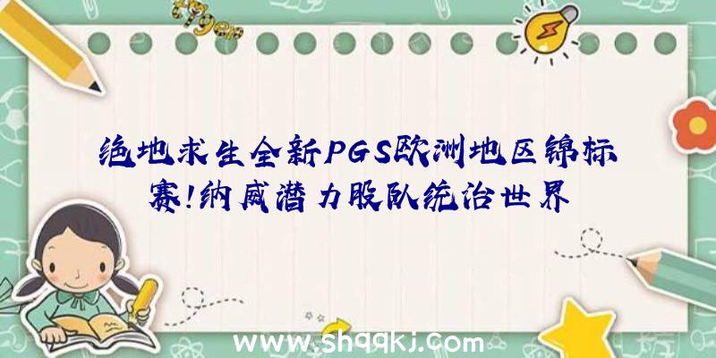 绝地求生全新PGS欧洲地区锦标赛！纳威潜力股队统治世界