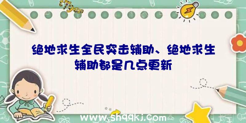 绝地求生全民突击辅助、绝地求生辅助都是几点更新