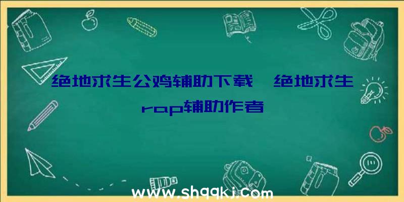 绝地求生公鸡辅助下载、绝地求生rap辅助作者