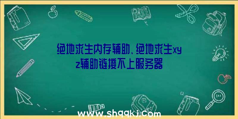 绝地求生内存辅助、绝地求生xyz辅助链接不上服务器