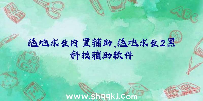 绝地求生内置辅助、绝地求生2黑科技辅助软件