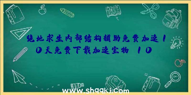 绝地求生内部结构辅助免费加速10天免费下载加速宝物：10M/S