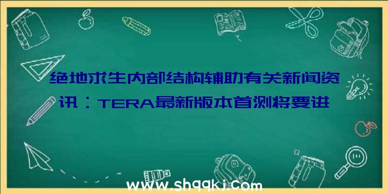 绝地求生内部结构辅助有关新闻资讯：TERA最新版本首测将要进行提前释放游戏宣传电影