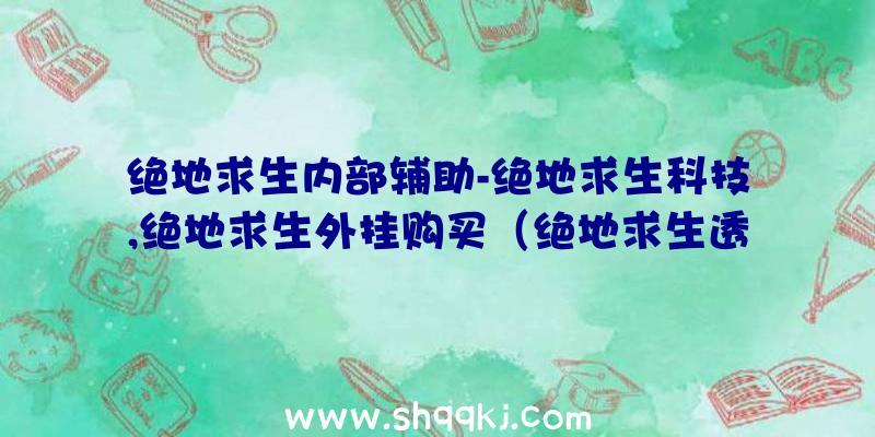 绝地求生内部辅助-绝地求生科技,绝地求生外挂购买（绝地求生透视外挂软件百分之百平稳小号应用）