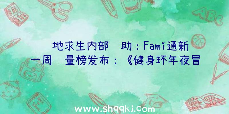 绝地求生内部辅助：Fami通新一周销量榜发布：《健身环年夜冒险》1.5W发卖量再次登顶