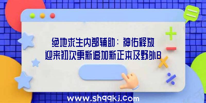 绝地求生内部辅助：《神佑释放》迎来初次更新追加新正本及野外BOSS