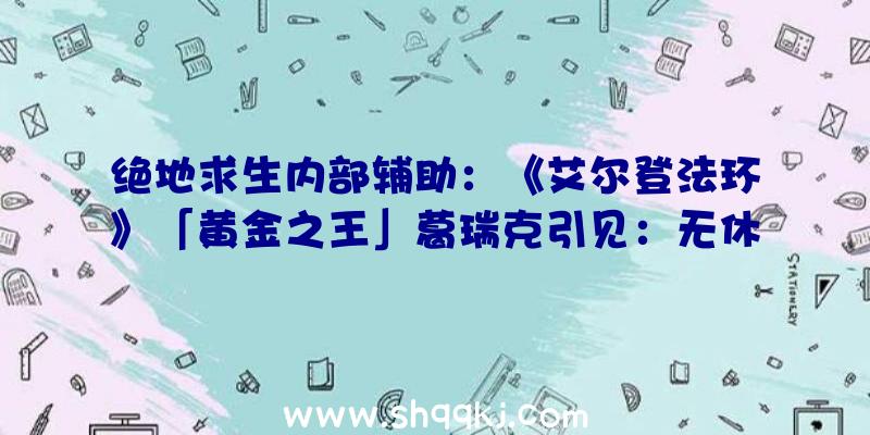 绝地求生内部辅助：《艾尔登法环》「黄金之王」葛瑞克引见：无休止收割肉体的嫁接之王