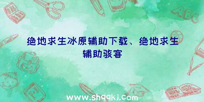 绝地求生冰原辅助下载、绝地求生辅助骇客