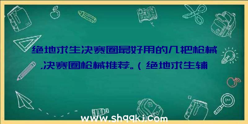 绝地求生决赛圈最好用的几把枪械，决赛圈枪械推荐。（绝地求生辅助透视自瞄,狗杂装上消音和焦躁不安装消音的区别挺大）