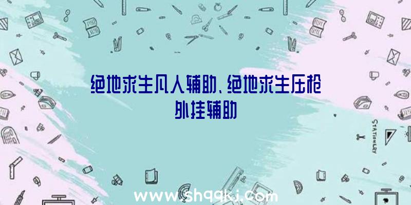 绝地求生凡人辅助、绝地求生压枪外挂辅助