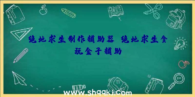 绝地求生制作辅助器、绝地求生贪玩盒子辅助