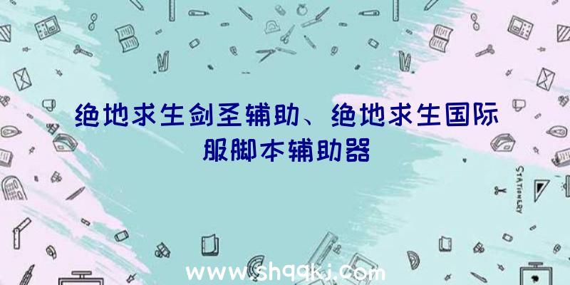 绝地求生剑圣辅助、绝地求生国际服脚本辅助器