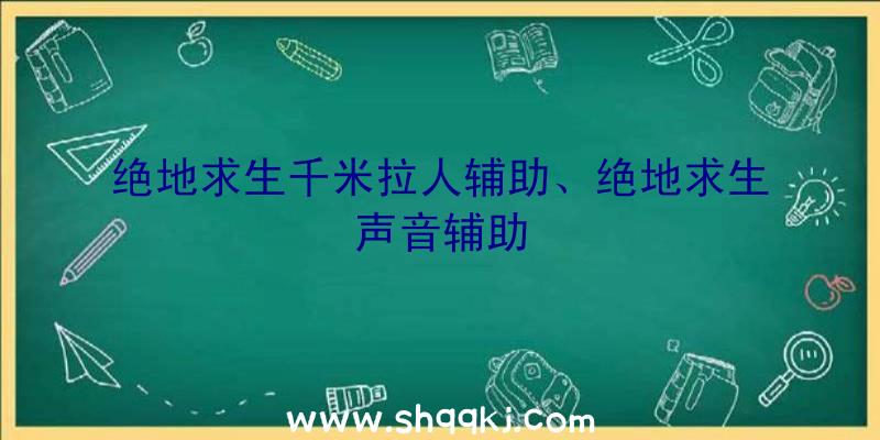 绝地求生千米拉人辅助、绝地求生声音辅助