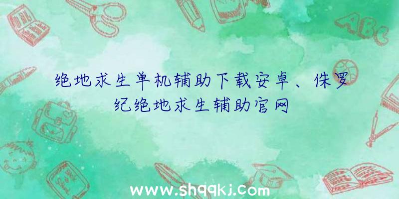 绝地求生单机辅助下载安卓、侏罗纪绝地求生辅助官网