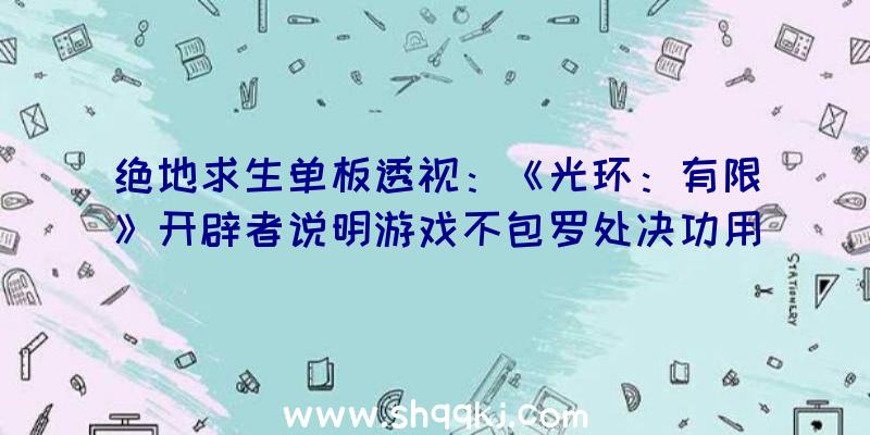 绝地求生单板透视：《光环：有限》开辟者说明游戏不包罗处决功用：愿望找到愈加“有意义”办法