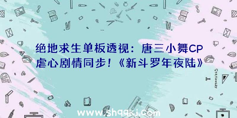 绝地求生单板透视：唐三小舞CP虐心剧情同步！《新斗罗年夜陆》开启“爆揍”武魂殿形式