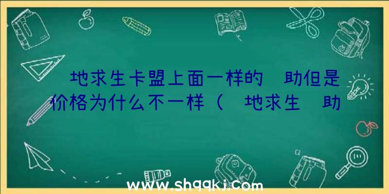 绝地求生卡盟上面一样的辅助但是价格为什么不一样（绝地求生辅助卡盟平台的人掌握）