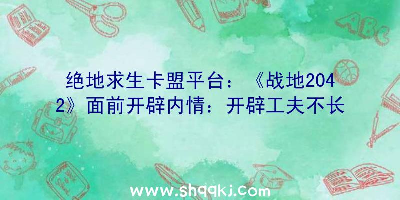 绝地求生卡盟平台：《战地2042》面前开辟内情：开辟工夫不长且开辟前提不尽人意