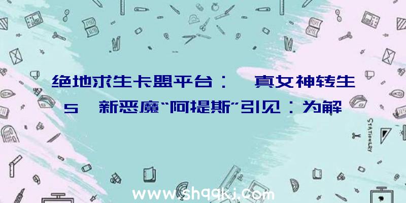 绝地求生卡盟平台：《真女神转生5》新恶魔“阿提斯”引见：为解救苍生而不时被杀逝世复生的救世之神