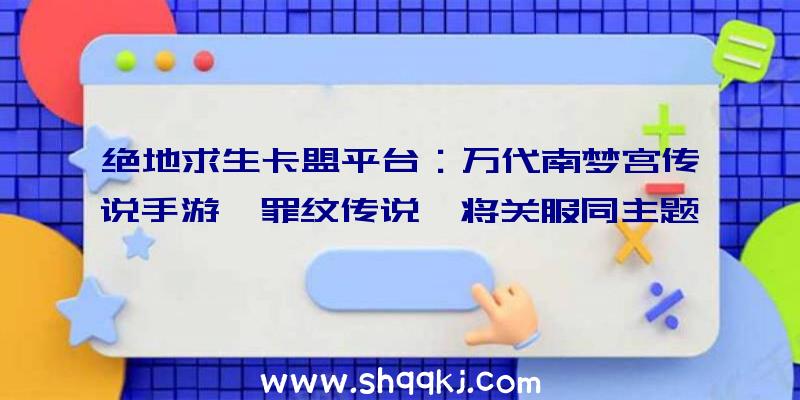 绝地求生卡盟平台：万代南梦宫传说手游《罪纹传说》将关服同主题漫画12月13日起将每周刊行一次