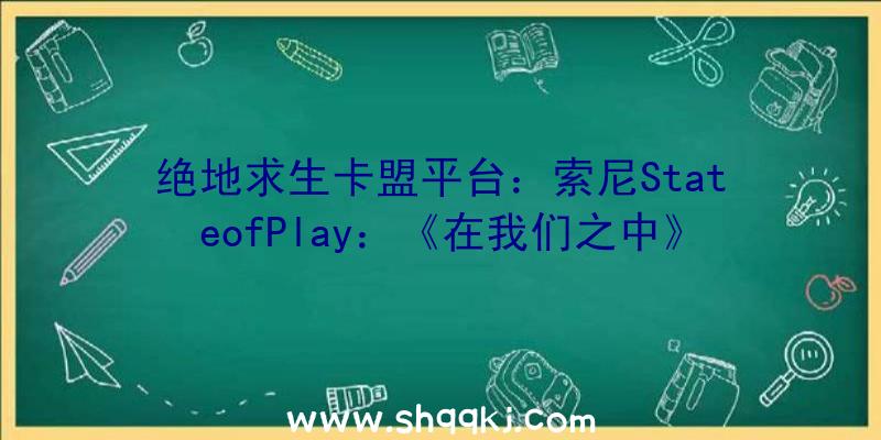 绝地求生卡盟平台：索尼StateofPlay：《在我们之中》年内上岸PS4/PS5近半月销量达320万