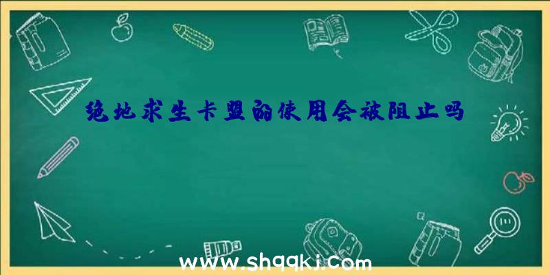 绝地求生卡盟的使用会被阻止吗？