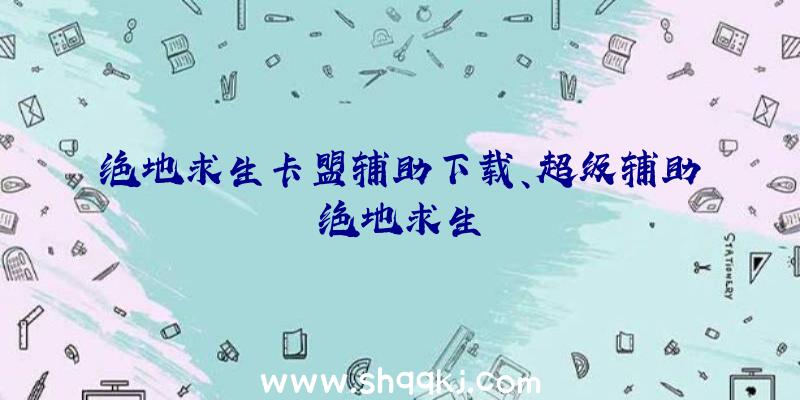 绝地求生卡盟辅助下载、超级辅助绝地求生