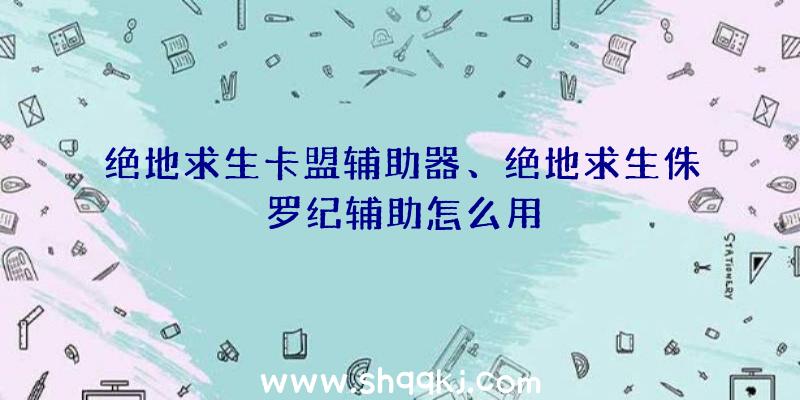 绝地求生卡盟辅助器、绝地求生侏罗纪辅助怎么用