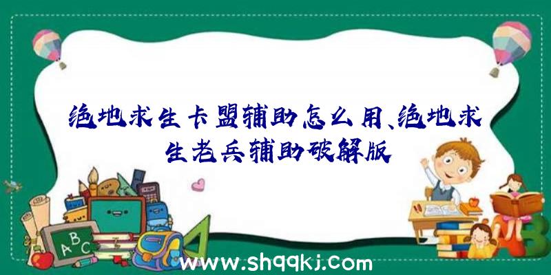 绝地求生卡盟辅助怎么用、绝地求生老兵辅助破解版