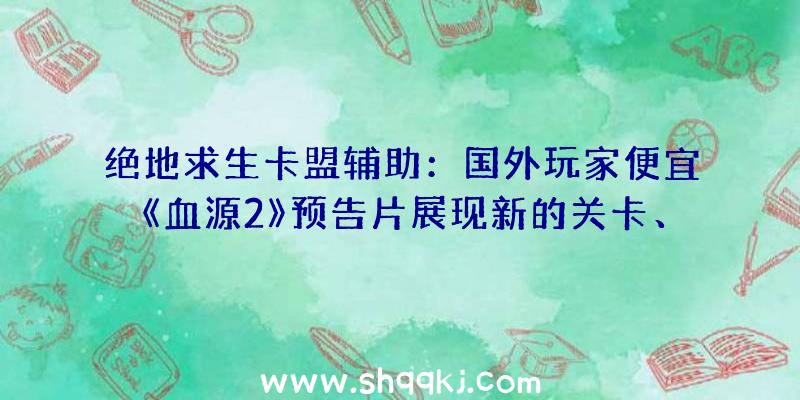 绝地求生卡盟辅助：国外玩家便宜《血源2》预告片展现新的关卡、人物、Boss和游戏形式等