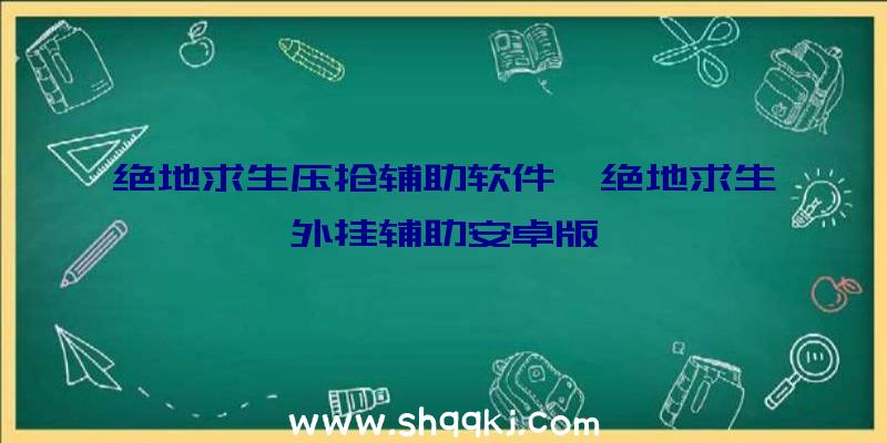 绝地求生压抢辅助软件、绝地求生外挂辅助安卓版