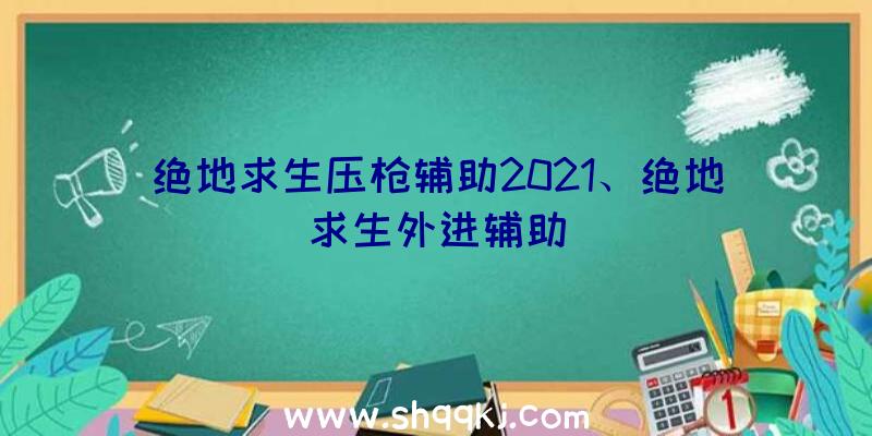 绝地求生压枪辅助2021、绝地求生外进辅助