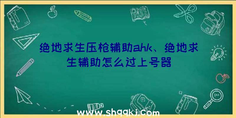 绝地求生压枪辅助ahk、绝地求生辅助怎么过上号器