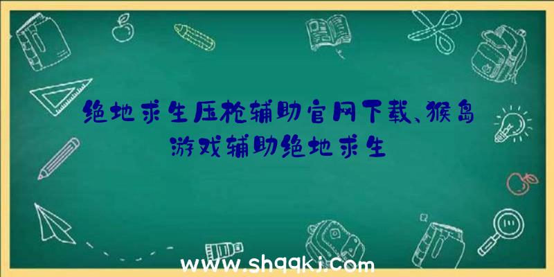 绝地求生压枪辅助官网下载、猴岛游戏辅助绝地求生