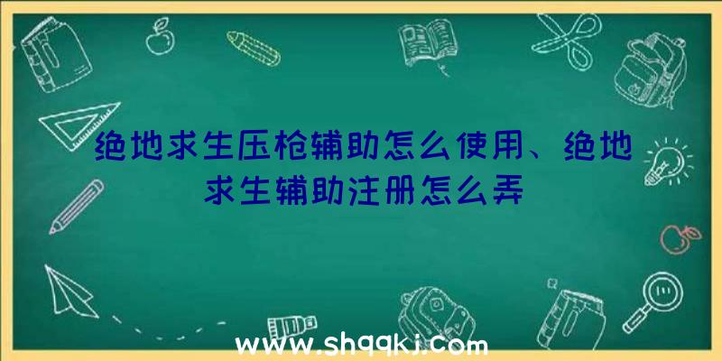 绝地求生压枪辅助怎么使用、绝地求生辅助注册怎么弄