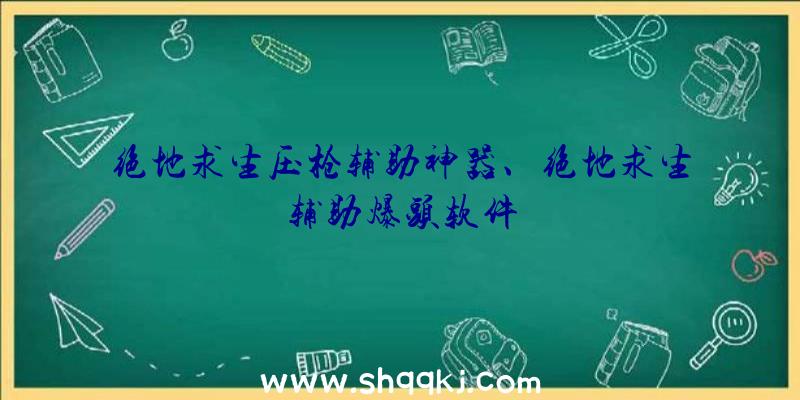 绝地求生压枪辅助神器、绝地求生辅助爆头软件