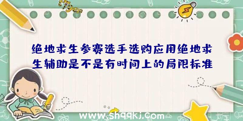 绝地求生参赛选手选购应用绝地求生辅助是不是有时间上的局限标准