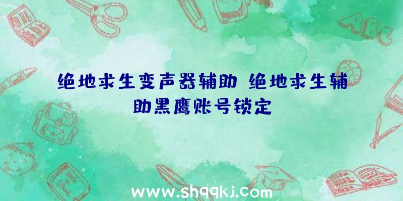 绝地求生变声器辅助、绝地求生辅助黑鹰账号锁定