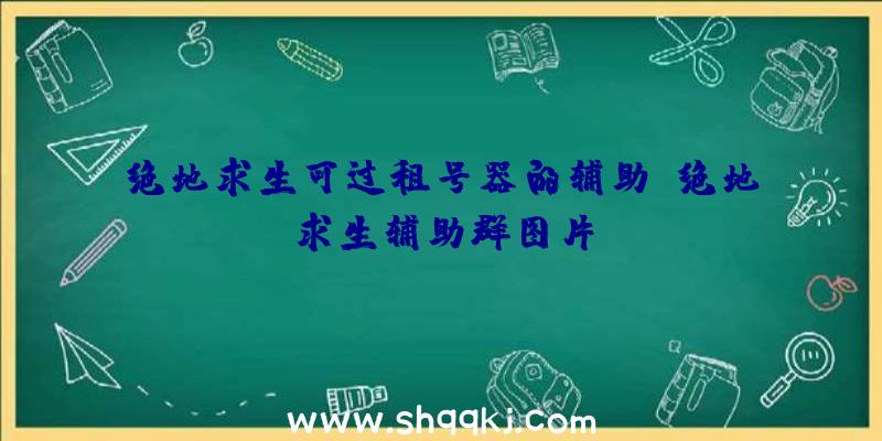 绝地求生可过租号器的辅助、绝地求生辅助群图片