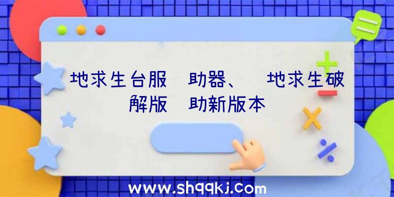 绝地求生台服辅助器、绝地求生破解版辅助新版本