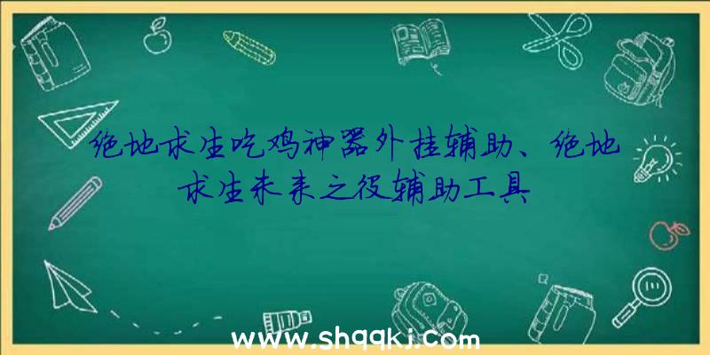 绝地求生吃鸡神器外挂辅助、绝地求生未来之役辅助工具