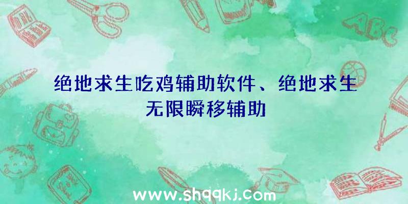 绝地求生吃鸡辅助软件、绝地求生无限瞬移辅助