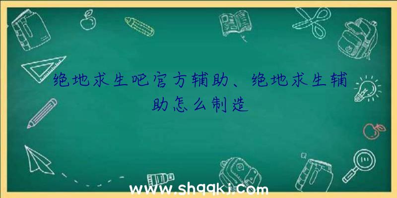 绝地求生吧官方辅助、绝地求生辅助怎么制造