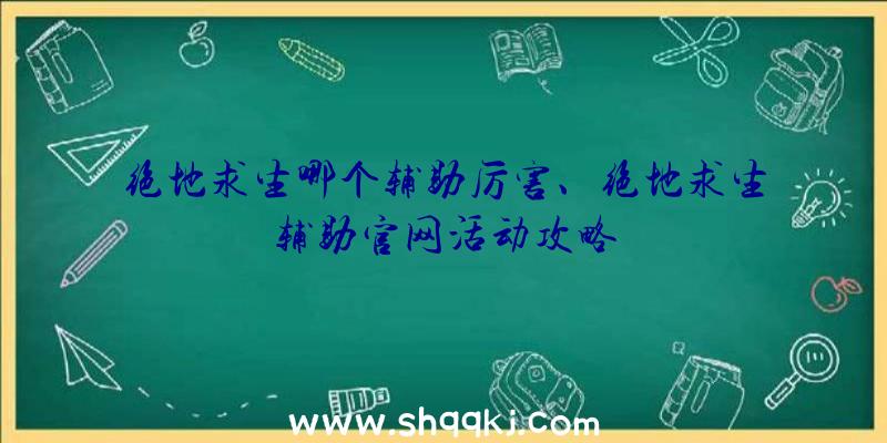 绝地求生哪个辅助厉害、绝地求生辅助官网活动攻略