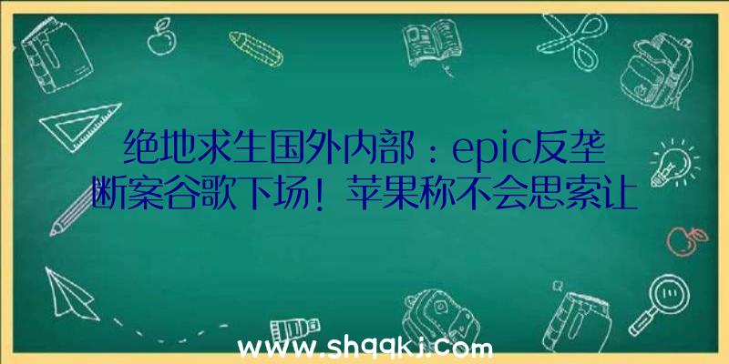 绝地求生国外内部：epic反垄断案谷歌下场！苹果称不会思索让《碉堡之夜》从新回到AppStore