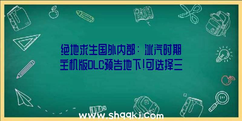 绝地求生国外内部：《冰汽时期》主机版DLC预告地下！可选择三合一季票或独自购置