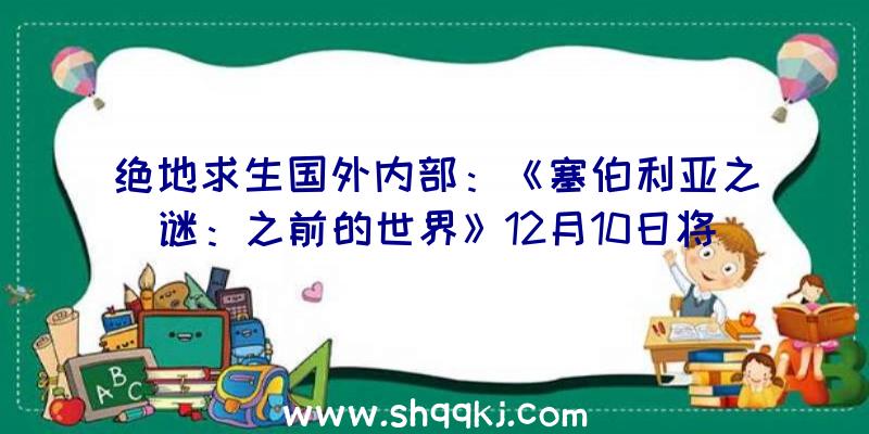 绝地求生国外内部：《塞伯利亚之谜：之前的世界》12月10日将在PC宣布今朝游戏售价190元国民币