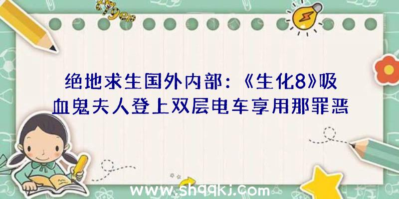 绝地求生国外内部：《生化8》吸血鬼夫人登上双层电车享用那罪恶又富有魅力的仰望吧