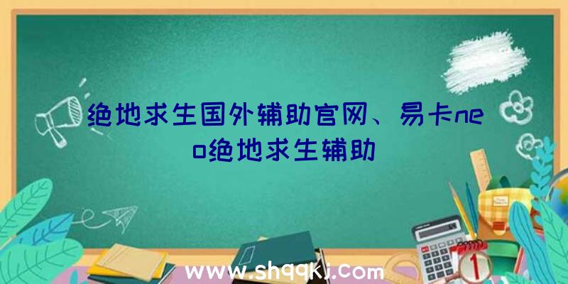 绝地求生国外辅助官网、易卡neo绝地求生辅助