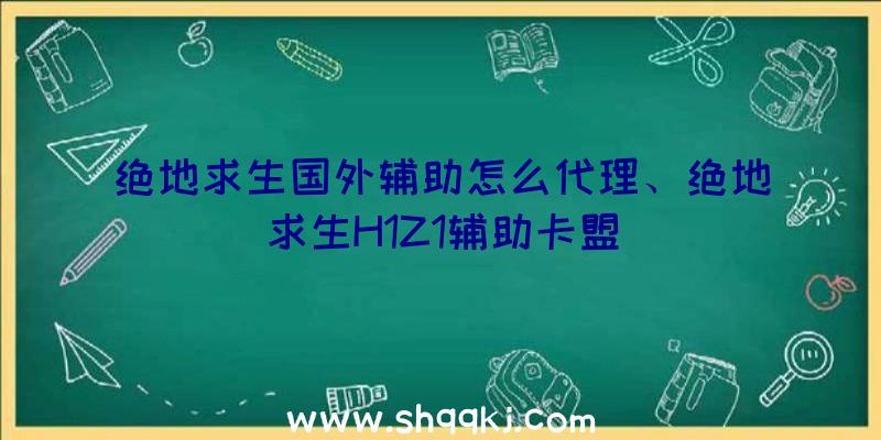 绝地求生国外辅助怎么代理、绝地求生H1Z1辅助卡盟